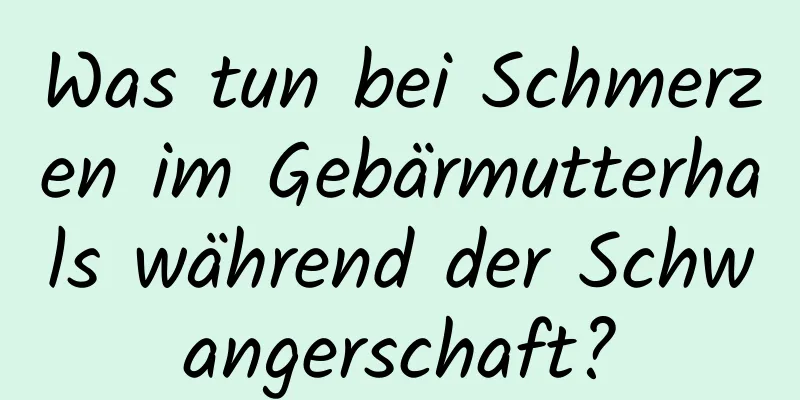 Was tun bei Schmerzen im Gebärmutterhals während der Schwangerschaft?