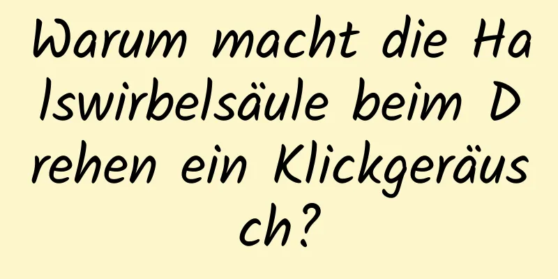 Warum macht die Halswirbelsäule beim Drehen ein Klickgeräusch?