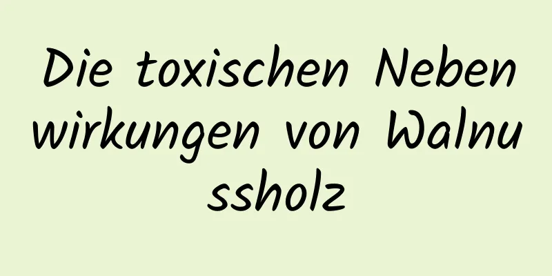 Die toxischen Nebenwirkungen von Walnussholz