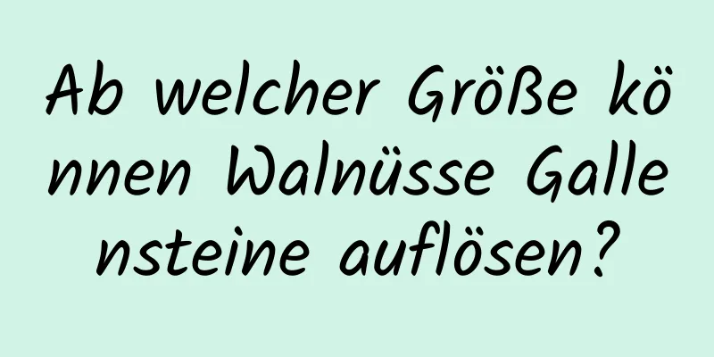 Ab welcher Größe können Walnüsse Gallensteine ​​auflösen?