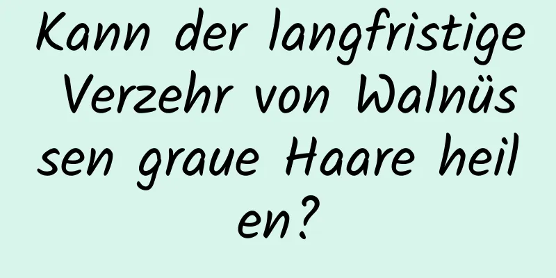 Kann der langfristige Verzehr von Walnüssen graue Haare heilen?