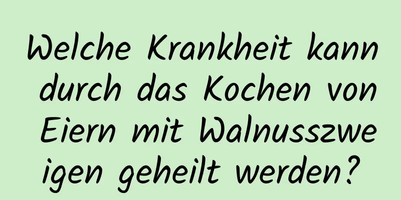 Welche Krankheit kann durch das Kochen von Eiern mit Walnusszweigen geheilt werden?