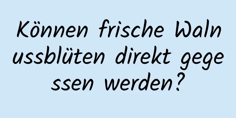 Können frische Walnussblüten direkt gegessen werden?