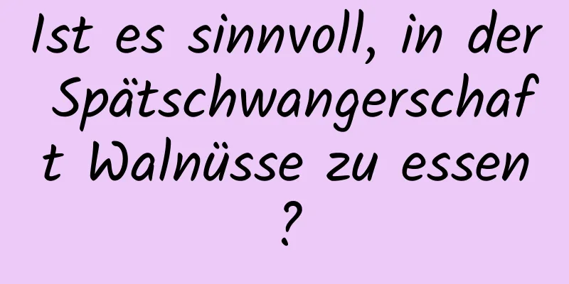 Ist es sinnvoll, in der Spätschwangerschaft Walnüsse zu essen?