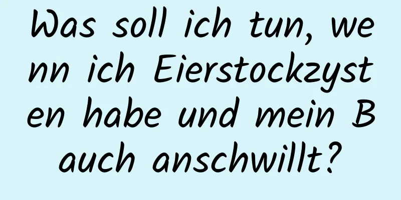 Was soll ich tun, wenn ich Eierstockzysten habe und mein Bauch anschwillt?