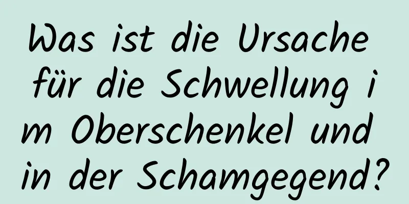 Was ist die Ursache für die Schwellung im Oberschenkel und in der Schamgegend?