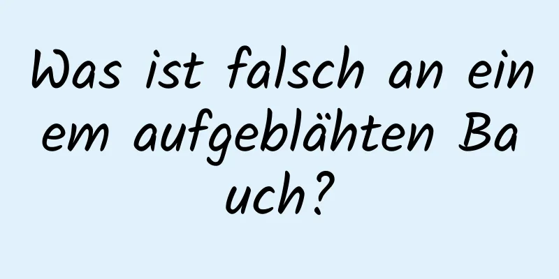 Was ist falsch an einem aufgeblähten Bauch?