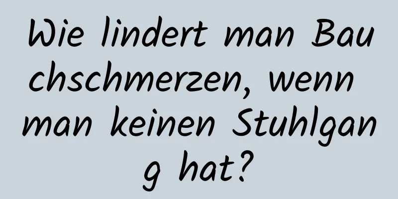 Wie lindert man Bauchschmerzen, wenn man keinen Stuhlgang hat?