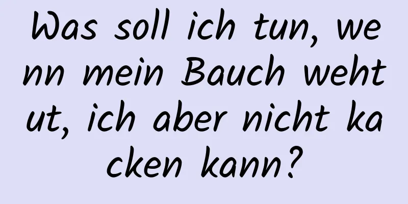 Was soll ich tun, wenn mein Bauch wehtut, ich aber nicht kacken kann?