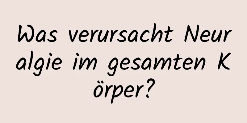 Was verursacht Neuralgie im gesamten Körper?