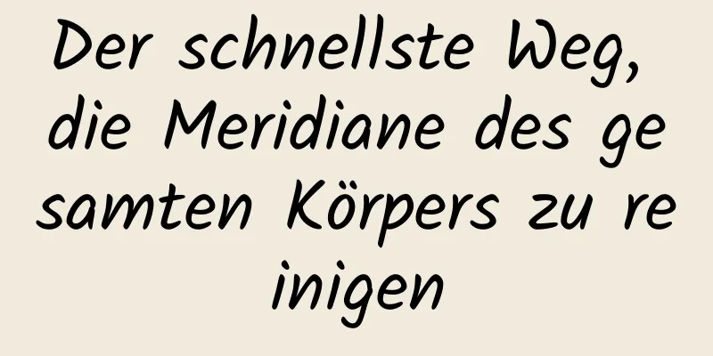 Der schnellste Weg, die Meridiane des gesamten Körpers zu reinigen