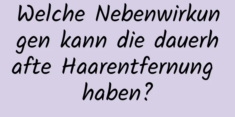 Welche Nebenwirkungen kann die dauerhafte Haarentfernung haben?