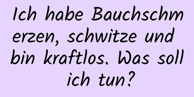 Ich habe Bauchschmerzen, schwitze und bin kraftlos. Was soll ich tun?