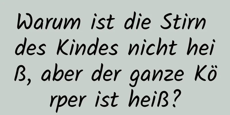 Warum ist die Stirn des Kindes nicht heiß, aber der ganze Körper ist heiß?