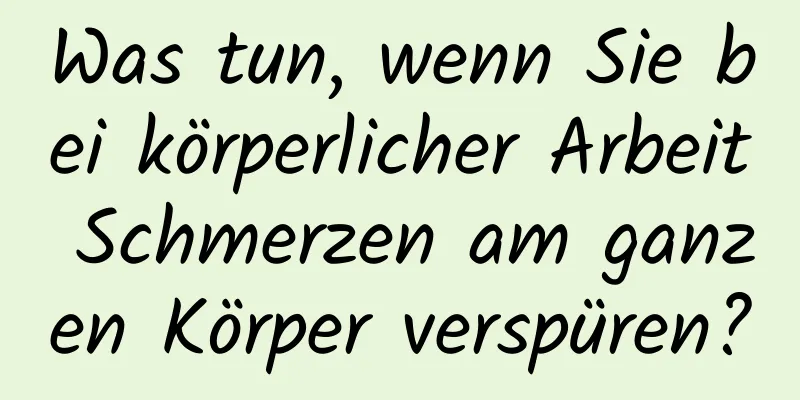 Was tun, wenn Sie bei körperlicher Arbeit Schmerzen am ganzen Körper verspüren?