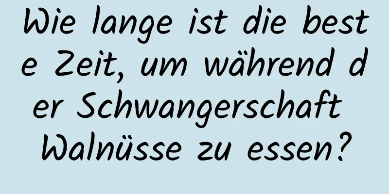 Wie lange ist die beste Zeit, um während der Schwangerschaft Walnüsse zu essen?