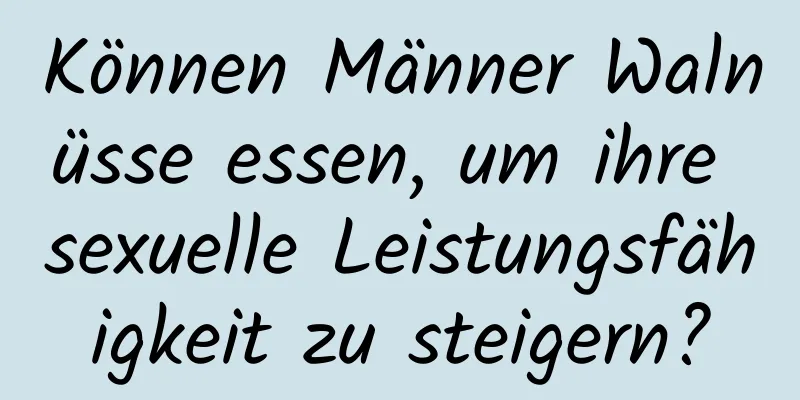 Können Männer Walnüsse essen, um ihre sexuelle Leistungsfähigkeit zu steigern?