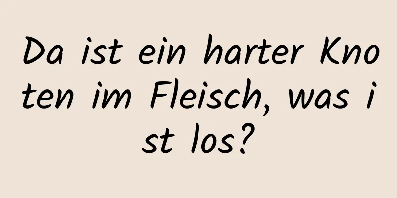 Da ist ein harter Knoten im Fleisch, was ist los?