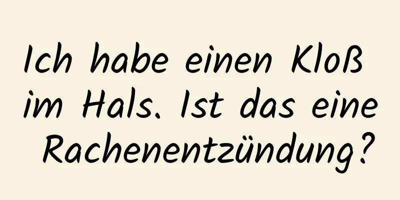 Ich habe einen Kloß im Hals. Ist das eine Rachenentzündung?