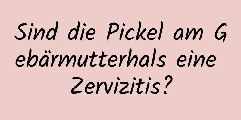 Sind die Pickel am Gebärmutterhals eine Zervizitis?