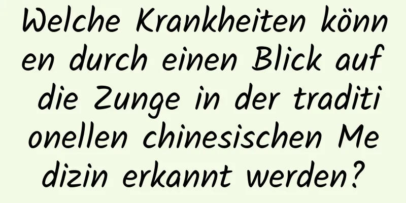 Welche Krankheiten können durch einen Blick auf die Zunge in der traditionellen chinesischen Medizin erkannt werden?