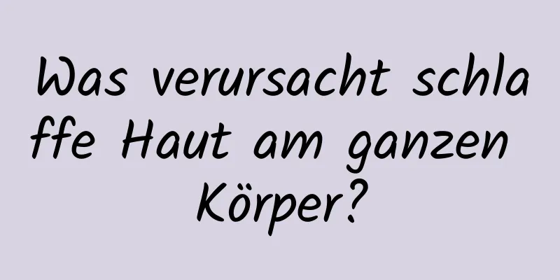 Was verursacht schlaffe Haut am ganzen Körper?