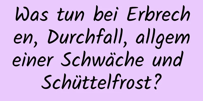 Was tun bei Erbrechen, Durchfall, allgemeiner Schwäche und Schüttelfrost?