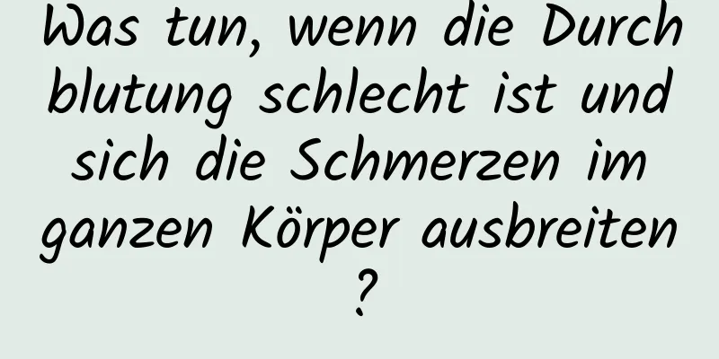 Was tun, wenn die Durchblutung schlecht ist und sich die Schmerzen im ganzen Körper ausbreiten?