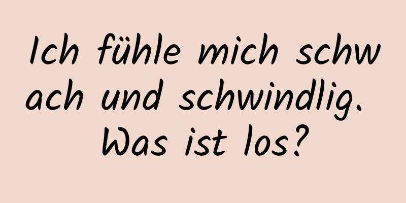 Ich fühle mich schwach und schwindlig. Was ist los?