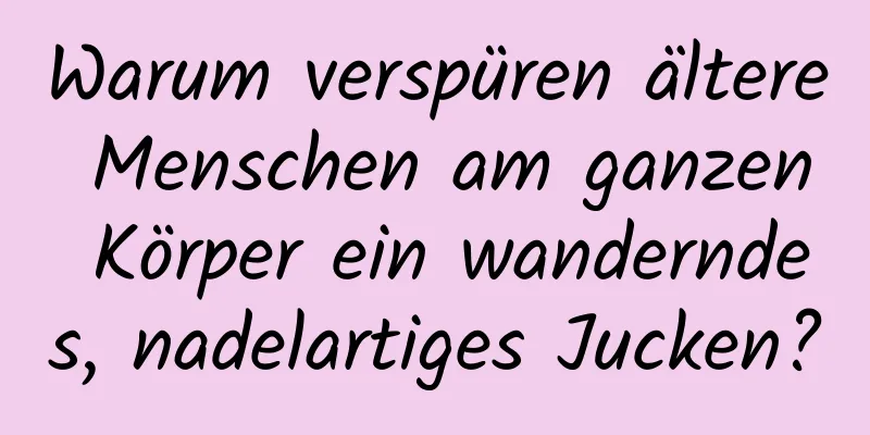 Warum verspüren ältere Menschen am ganzen Körper ein wanderndes, nadelartiges Jucken?