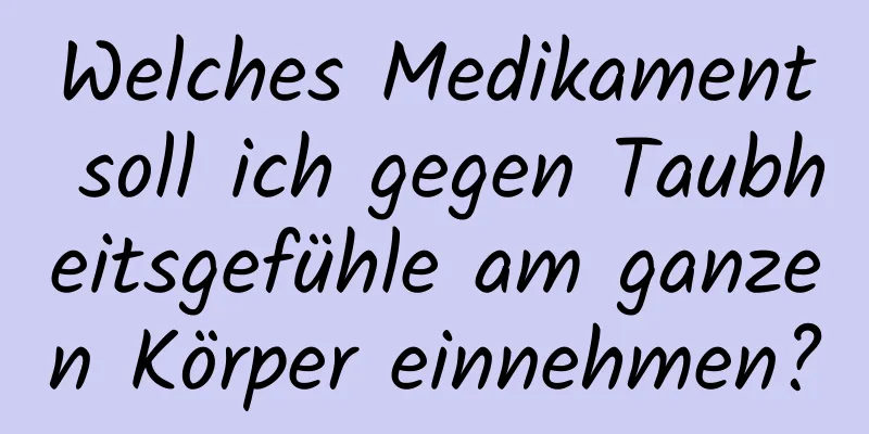 Welches Medikament soll ich gegen Taubheitsgefühle am ganzen Körper einnehmen?