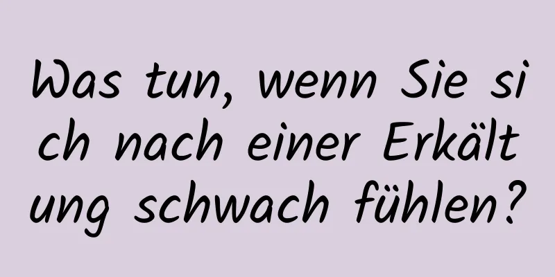 Was tun, wenn Sie sich nach einer Erkältung schwach fühlen?