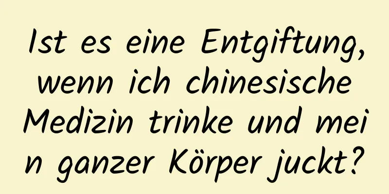 Ist es eine Entgiftung, wenn ich chinesische Medizin trinke und mein ganzer Körper juckt?