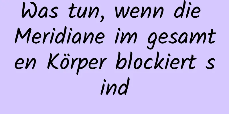 Was tun, wenn die Meridiane im gesamten Körper blockiert sind