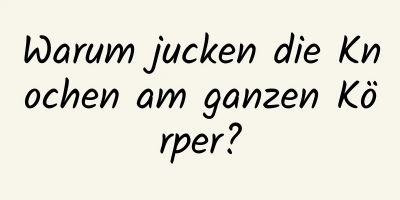 Warum jucken die Knochen am ganzen Körper?