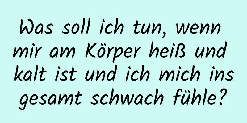 Was soll ich tun, wenn mir am Körper heiß und kalt ist und ich mich insgesamt schwach fühle?