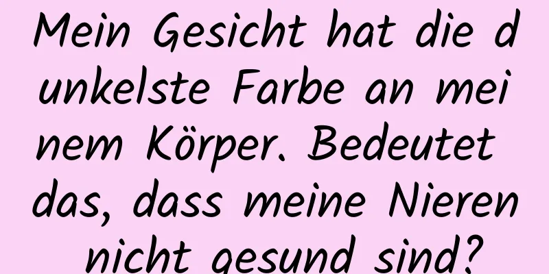 Mein Gesicht hat die dunkelste Farbe an meinem Körper. Bedeutet das, dass meine Nieren nicht gesund sind?