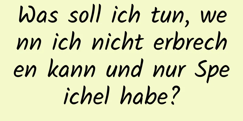 Was soll ich tun, wenn ich nicht erbrechen kann und nur Speichel habe?