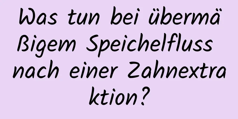 Was tun bei übermäßigem Speichelfluss nach einer Zahnextraktion?