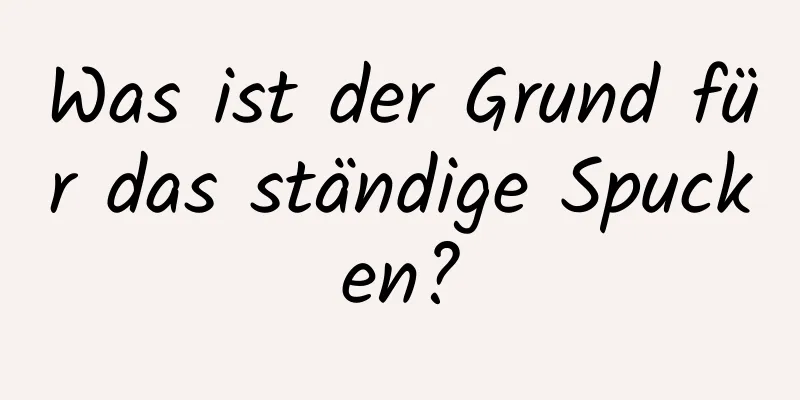 Was ist der Grund für das ständige Spucken?