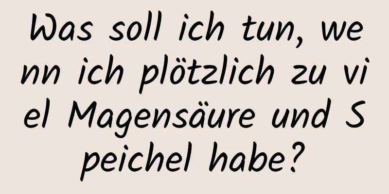 Was soll ich tun, wenn ich plötzlich zu viel Magensäure und Speichel habe?