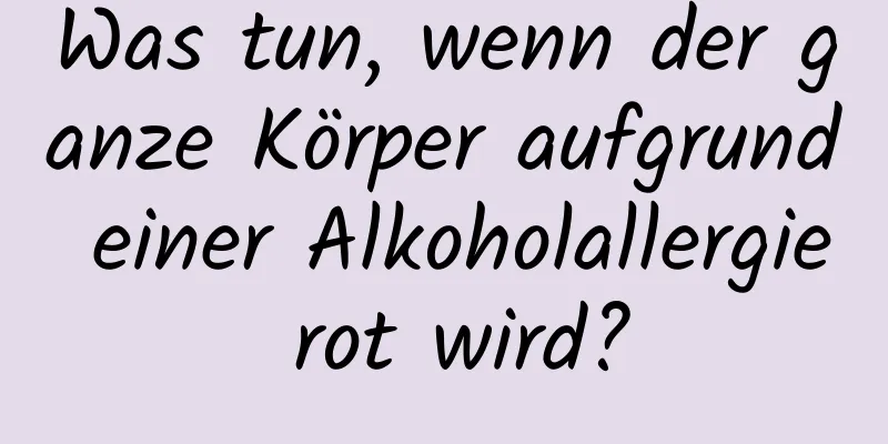 Was tun, wenn der ganze Körper aufgrund einer Alkoholallergie rot wird?