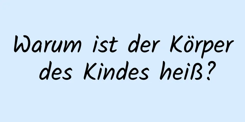 Warum ist der Körper des Kindes heiß?