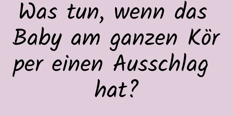 Was tun, wenn das Baby am ganzen Körper einen Ausschlag hat?