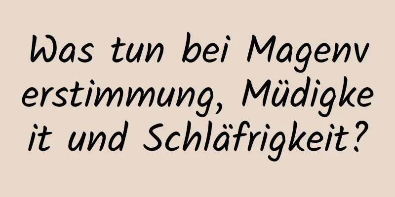 Was tun bei Magenverstimmung, Müdigkeit und Schläfrigkeit?