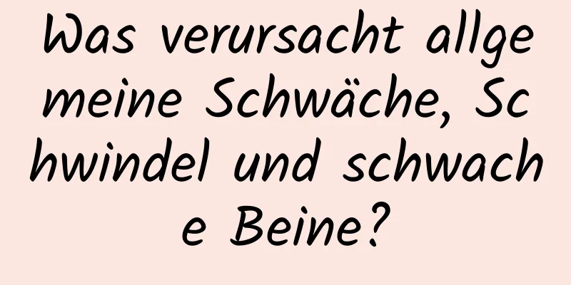 Was verursacht allgemeine Schwäche, Schwindel und schwache Beine?