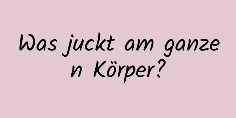 Was juckt am ganzen Körper?