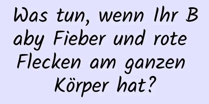 Was tun, wenn Ihr Baby Fieber und rote Flecken am ganzen Körper hat?