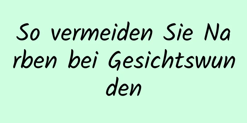 So vermeiden Sie Narben bei Gesichtswunden