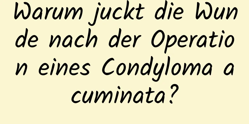 Warum juckt die Wunde nach der Operation eines Condyloma acuminata?